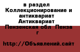  в раздел : Коллекционирование и антиквариат » Антиквариат . Пензенская обл.,Пенза г.